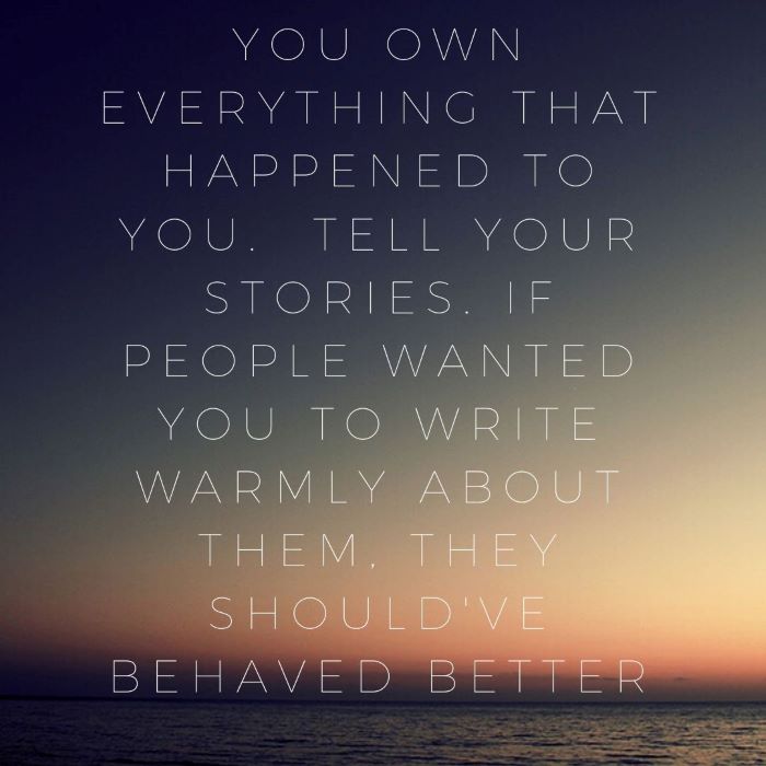 you own everything that happened to you. Tell your stories. If people wanted you to write warmly about them, they should've behaved better